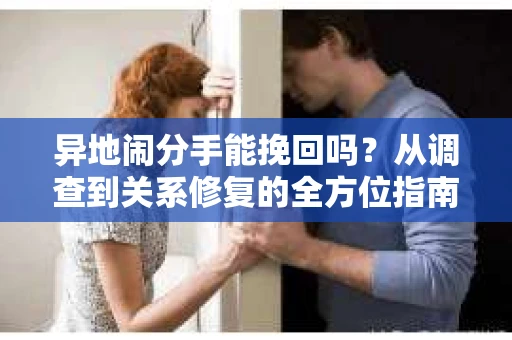 异地闹分手能挽回吗？从调查到关系修复的全方位指南