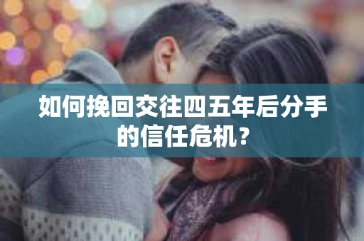 如何挽回交往四五年后分手的信任危机？