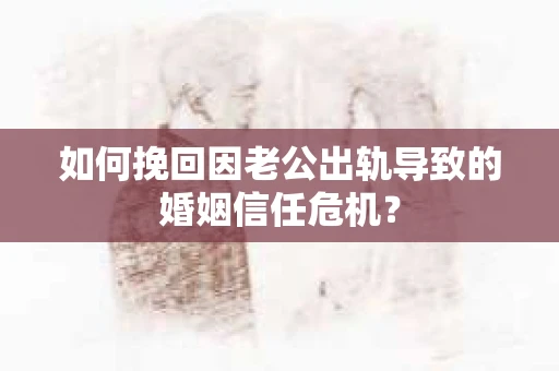 如何挽回因老公出轨导致的婚姻信任危机？
