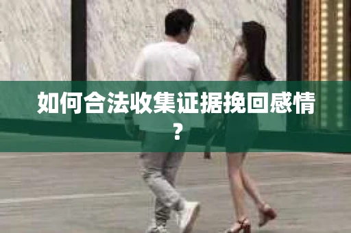 如何合法收集证据挽回感情？