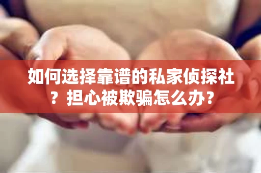 如何选择靠谱的私家侦探社？担心被欺骗怎么办？