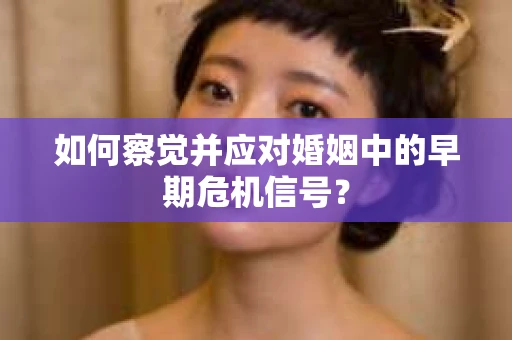 如何察觉并应对婚姻中的早期危机信号？