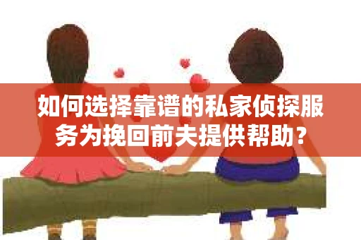 如何选择靠谱的私家侦探服务为挽回前夫提供帮助？
