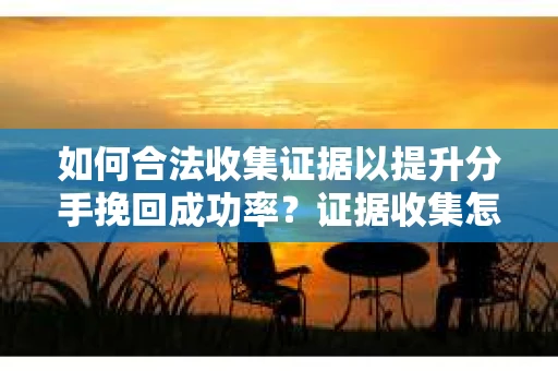 如何合法收集证据以提升分手挽回成功率？证据收集怎么办？