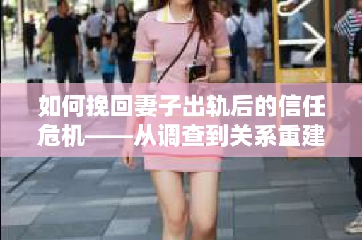 如何挽回妻子出轨后的信任危机——从调查到关系重建的全方位指南