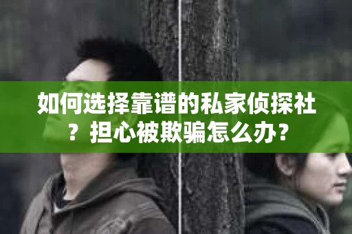 如何选择靠谱的私家侦探社？担心被欺骗怎么办？