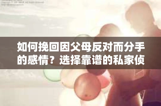 如何挽回因父母反对而分手的感情？选择靠谱的私家侦探社怎么办？