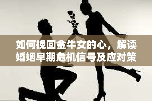 如何挽回金牛女的心，解读婚姻早期危机信号及应对策略