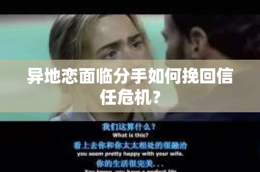 异地恋面临分手如何挽回信任危机？