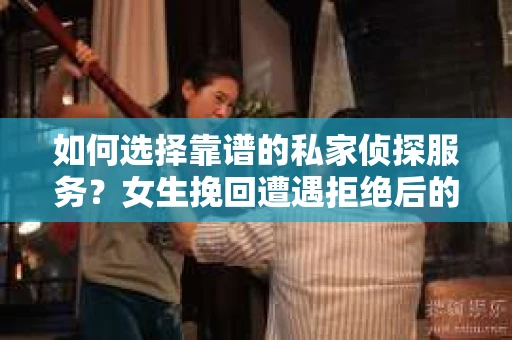 如何选择靠谱的私家侦探服务？女生挽回遭遇拒绝后的调查怎么办？
