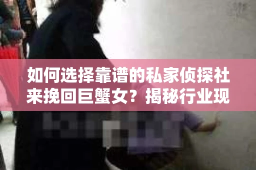 如何选择靠谱的私家侦探社来挽回巨蟹女？揭秘行业现状与陷阱，让你轻松避坑