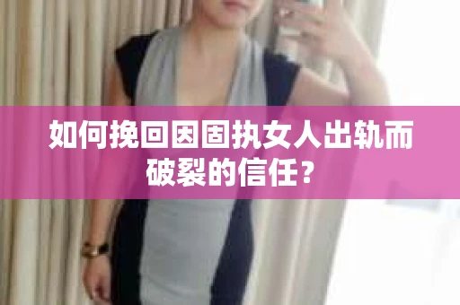 如何挽回因固执女人出轨而破裂的信任？