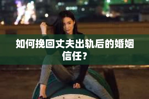 如何挽回丈夫出轨后的婚姻信任？