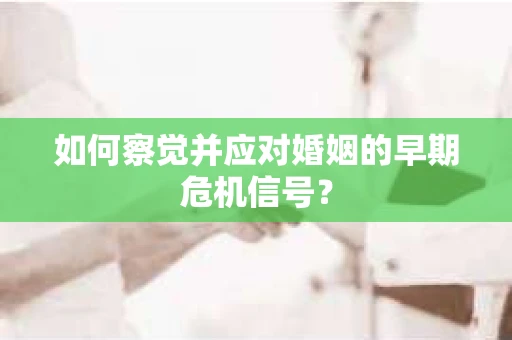 如何察觉并应对婚姻的早期危机信号？