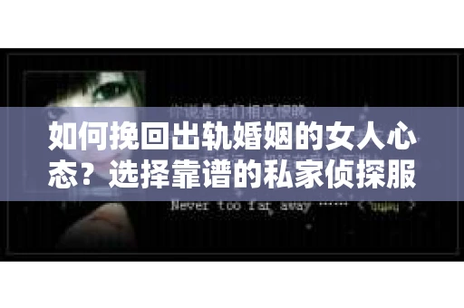 如何挽回出轨婚姻的女人心态？选择靠谱的私家侦探服务指南