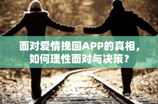 面对爱情挽回APP的真相,如何理性面对与决策? 面对爱情挽回APP的真相,如何理性面对与决策?