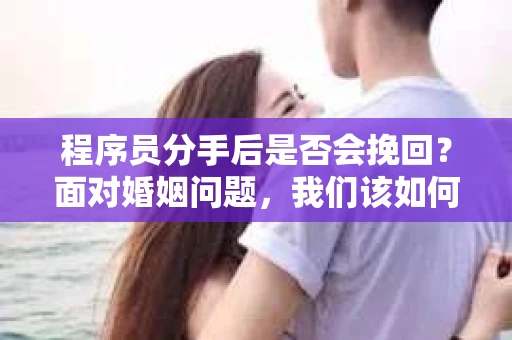 程序员分手后是否会挽回？面对婚姻问题，我们该如何应对？