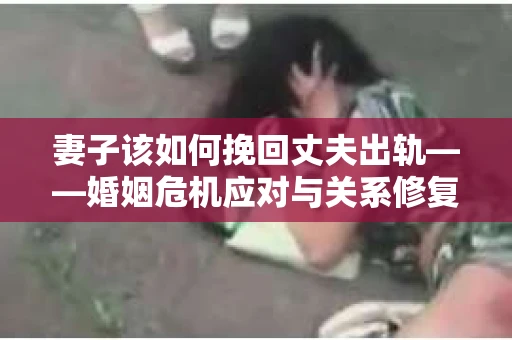 妻子该如何挽回丈夫出轨——婚姻危机应对与关系修复全攻略