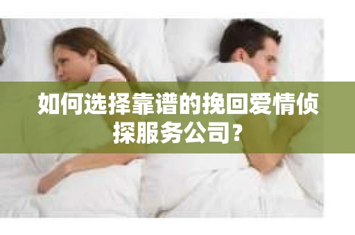 如何选择靠谱的挽回爱情侦探服务公司？