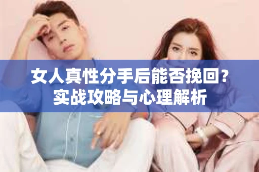 女人真性分手后能否挽回？实战攻略与心理解析