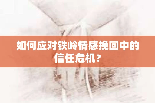 如何应对铁岭情感挽回中的信任危机? 如何应对铁岭情感挽回中的信任危机?