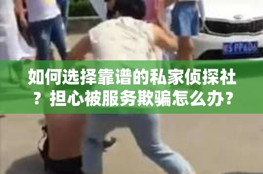 如何选择靠谱的私家侦探社？担心被服务欺骗怎么办？