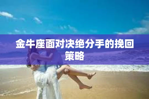 金牛座面对决绝分手的挽回策略