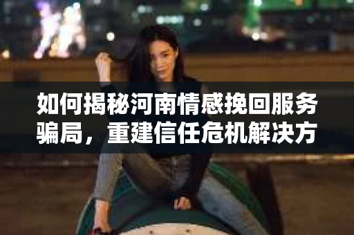 如何揭秘河南情感挽回服务骗局，重建信任危机解决方案？