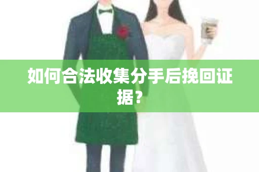 如何合法收集分手后挽回证据？