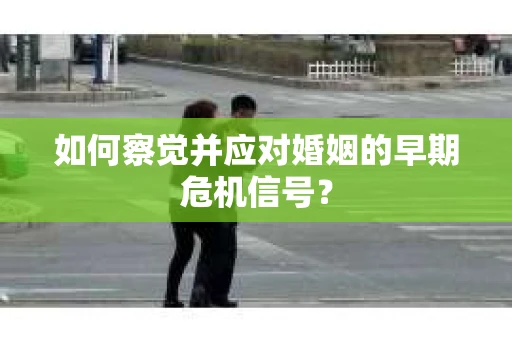 如何察觉并应对婚姻的早期危机信号？