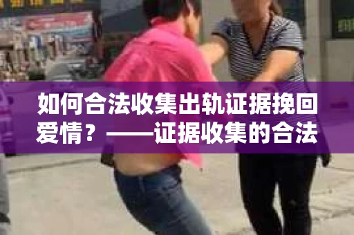 如何合法收集出轨证据挽回爱情？——证据收集的合法性与有效性解析