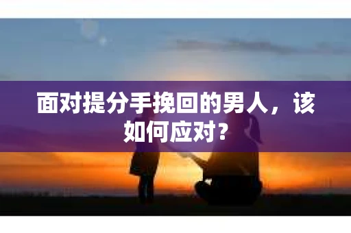 面对提分手挽回的男人，该如何应对？