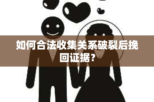 如何合法收集关系破裂后挽回证据？