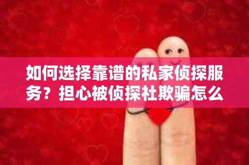 如何选择靠谱的私家侦探服务?担心被侦探社欺骗怎么办? 如何选择靠谱的私家侦探服务?担心被侦探社欺骗怎么办?