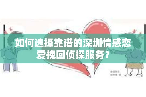 如何选择靠谱的深圳情感恋爱挽回侦探服务？