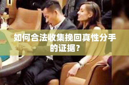 如何合法收集挽回真性分手的证据？