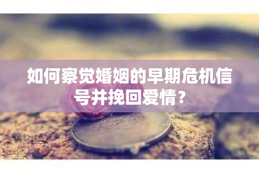如何察觉婚姻的早期危机信号并挽回爱情？