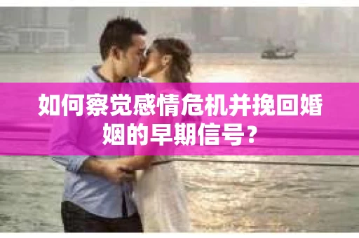 如何察觉感情危机并挽回婚姻的早期信号？