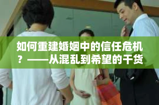 如何重建婚姻中的信任危机？——从混乱到希望的干货指南