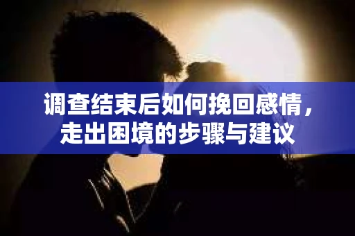 调查结束后如何挽回感情，走出困境的步骤与建议