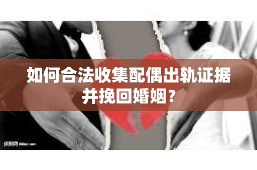 如何合法收集配偶出轨证据并挽回婚姻？