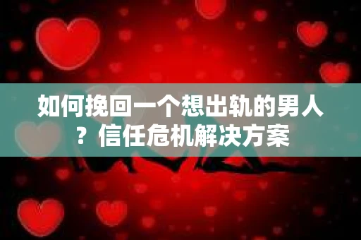 如何挽回一个想出轨的男人?信任危机解决方案 如何挽回一个想出轨的男人?信任危机解决方案