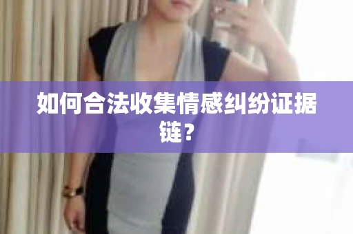如何合法收集情感纠纷证据链？
