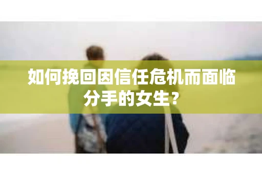 如何挽回因信任危机而面临分手的女生？