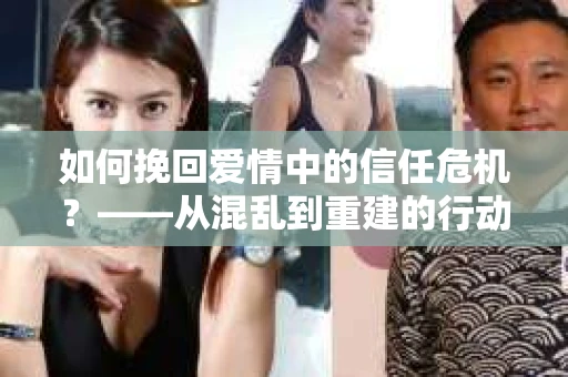 如何挽回爱情中的信任危机?——从混乱到重建的行动指南 如何挽回爱情中的信任危机?——从混乱到重建的行动指南