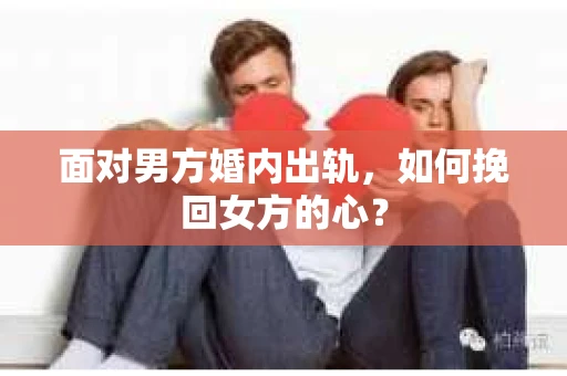 面对男方婚内出轨,如何挽回女方的心? 面对男方婚内出轨,如何挽回女方的心?