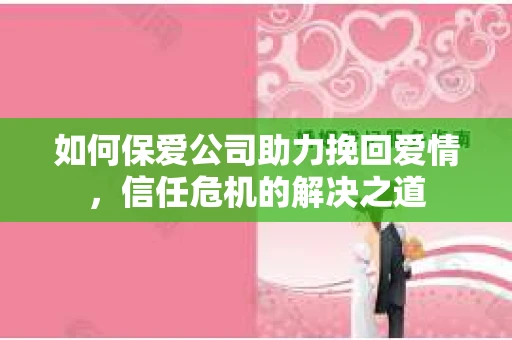 如何保爱公司助力挽回爱情,信任危机的解决之道 如何保爱公司助力挽回爱情,信任危机的解决之道