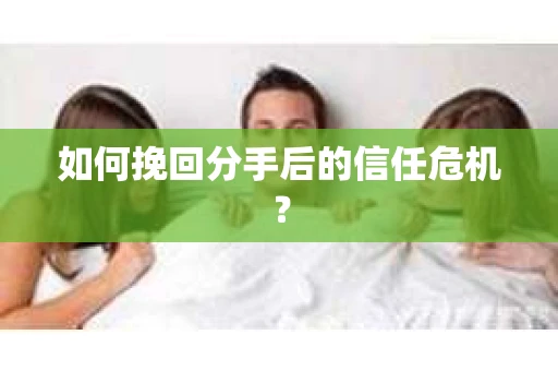如何挽回分手后的信任危机？
