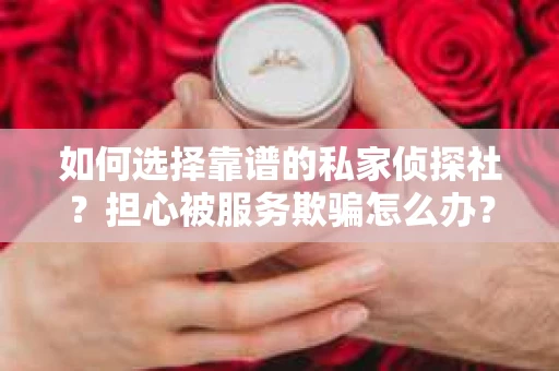 如何选择靠谱的私家侦探社?担心被服务欺骗怎么办? 如何选择靠谱的私家侦探社?担心被服务欺骗怎么办?