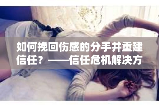 如何挽回伤感的分手并重建信任?——信任危机解决方案 如何挽回伤感的分手并重建信任?——信任危机解决方案